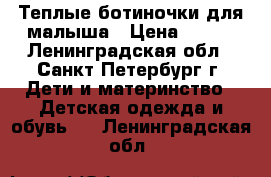 Теплые ботиночки для малыша › Цена ­ 700 - Ленинградская обл., Санкт-Петербург г. Дети и материнство » Детская одежда и обувь   . Ленинградская обл.